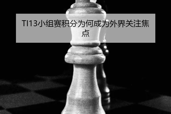 TI13小组赛积分为何成为外界关注焦点